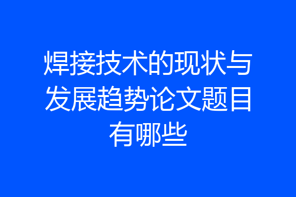 焊接技术的现状与发展趋势论文题目有哪些