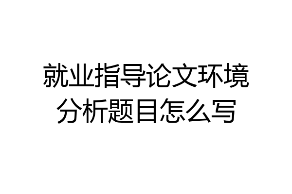就业指导论文环境分析题目怎么写