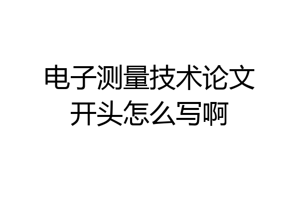 电子测量技术论文开头怎么写啊