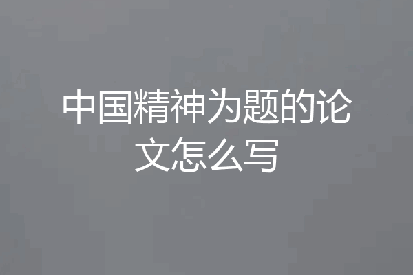 中国精神为题的论文怎么写