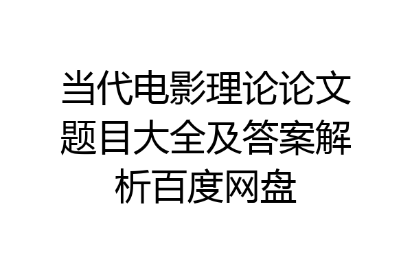 当代电影理论论文题目大全及答案解析百度网盘