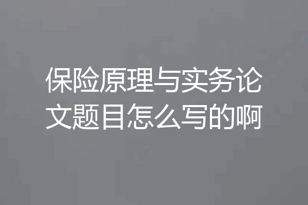 保险原理与实务论文题目怎么写的啊