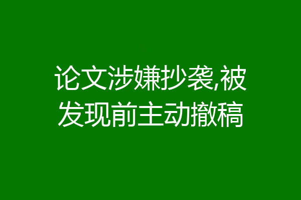 论文涉嫌抄袭,被发现前主动撤稿