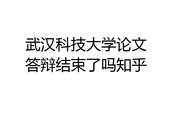 武汉科技大学论文答辩结束了吗知乎