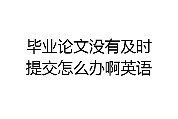 毕业论文没有及时提交怎么办啊英语