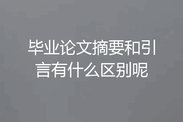 毕业论文摘要和引言有什么区别呢