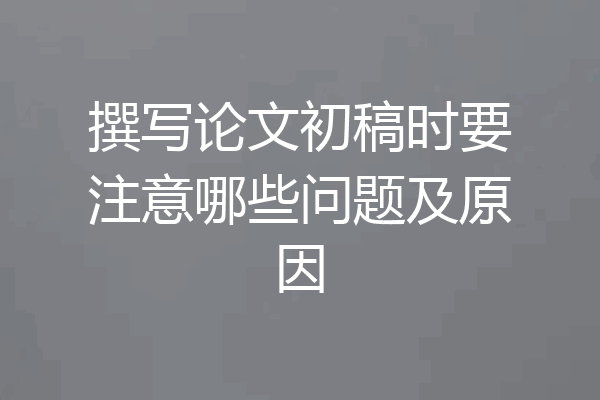撰写论文初稿时要注意哪些问题及原因