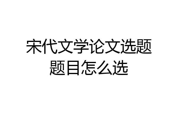 宋代文学论文选题题目怎么选