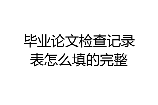 毕业论文检查记录表怎么填的完整