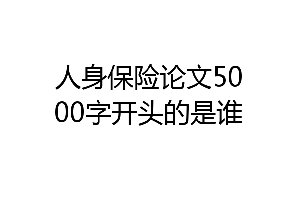 人身保险论文5000字开头的是谁