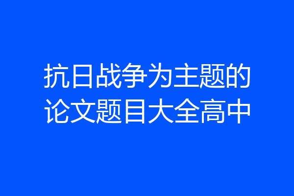 抗日战争为主题的论文题目大全高中