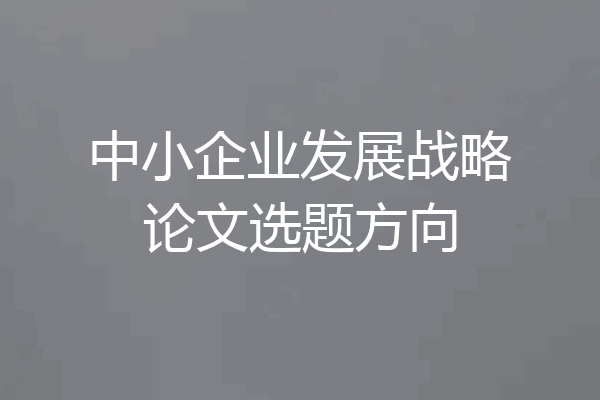 中小企业发展战略论文选题方向