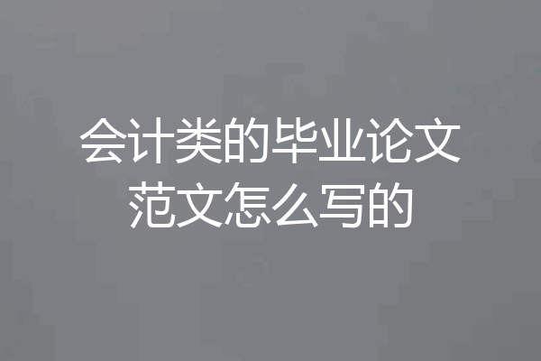 会计类的毕业论文范文怎么写的