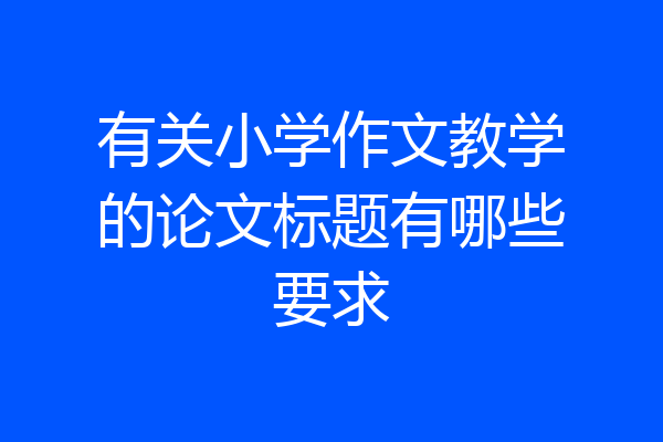 有关小学作文教学的论文标题有哪些要求