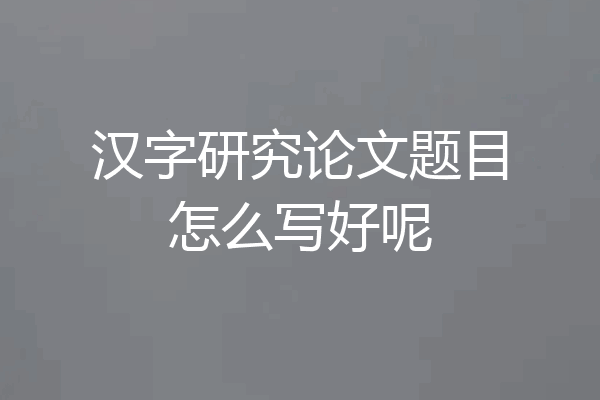 汉字研究论文题目怎么写好呢