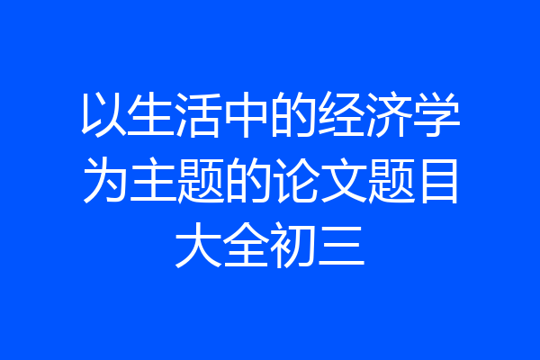 以生活中的经济学为主题的论文题目大全初三