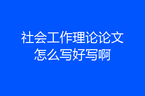 社会工作理论论文怎么写好写啊