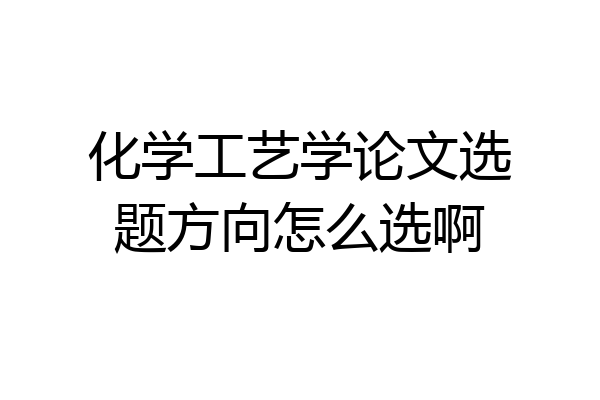 化学工艺学论文选题方向怎么选啊