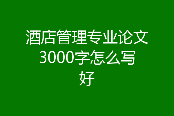酒店管理专业论文3000字怎么写好