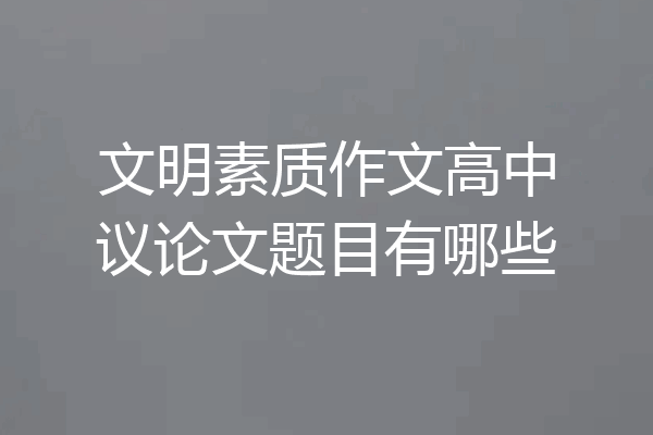 文明素质作文高中议论文题目有哪些