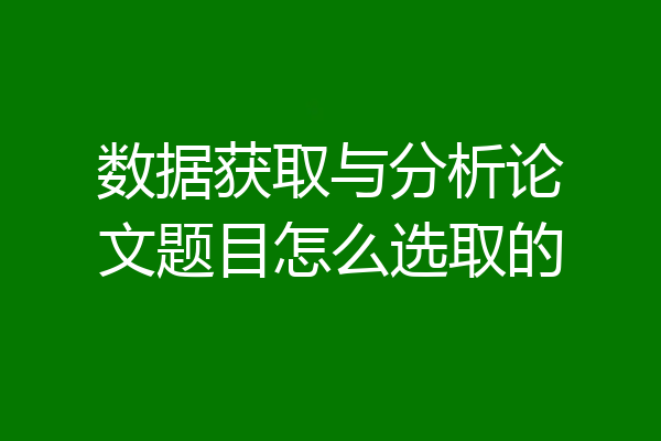 数据获取与分析论文题目怎么选取的