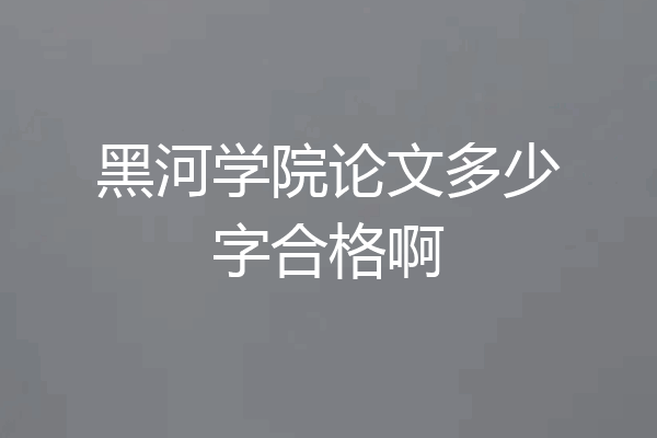 黑河学院论文多少字合格啊