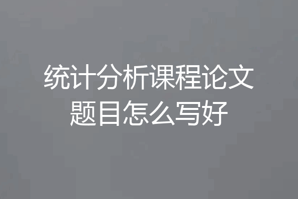 统计分析课程论文题目怎么写好