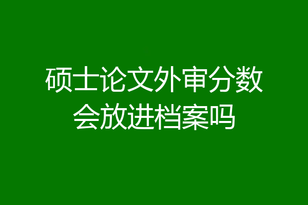 硕士论文外审分数会放进档案吗