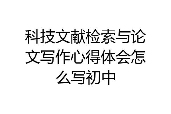 科技文献检索与论文写作心得体会怎么写初中