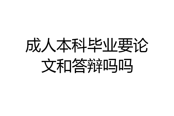 成人本科毕业要论文和答辩吗吗