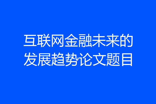 互联网金融未来的发展趋势论文题目