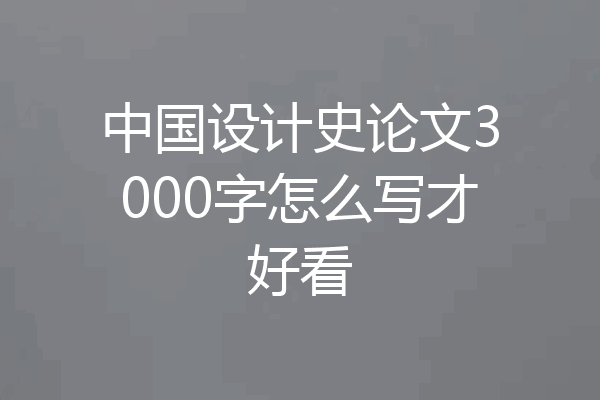 中国设计史论文3000字怎么写才好看