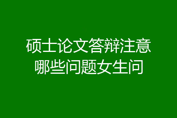硕士论文答辩注意哪些问题女生问