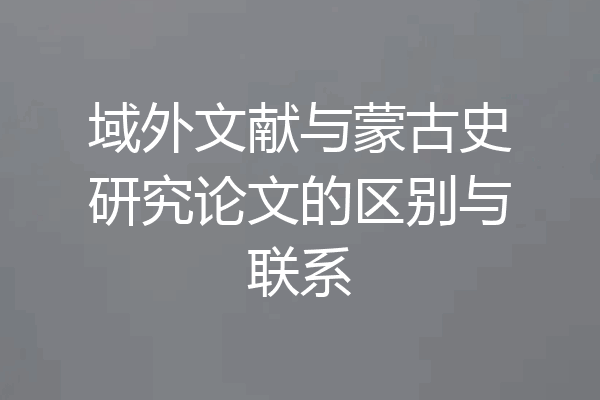 域外文献与蒙古史研究论文的区别与联系