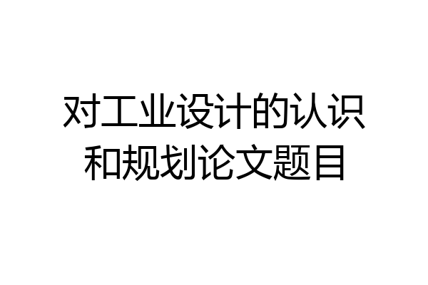 对工业设计的认识和规划论文题目