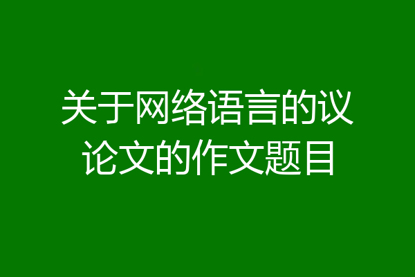 关于网络语言的议论文的作文题目