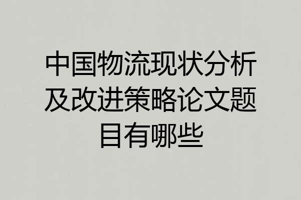 中国物流现状分析及改进策略论文题目有哪些