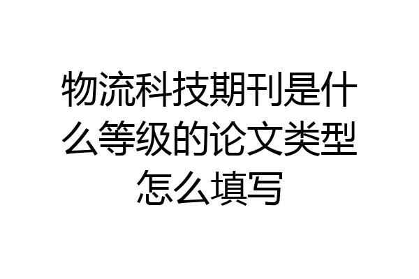 物流科技期刊是什么等级的论文类型怎么填写