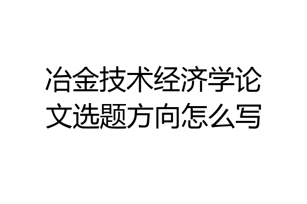 冶金技术经济学论文选题方向怎么写