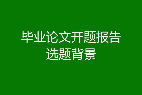 毕业论文开题报告选题背景