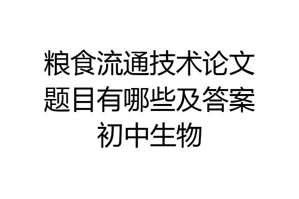 粮食流通技术论文题目有哪些及答案初中生物