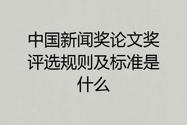 中国新闻奖论文奖评选规则及标准是什么