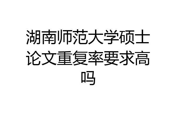 湖南师范大学硕士论文重复率要求高吗