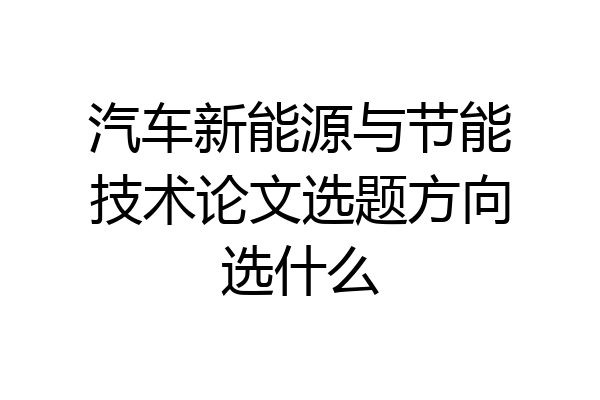 汽车新能源与节能技术论文选题方向选什么