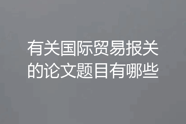 有关国际贸易报关的论文题目有哪些