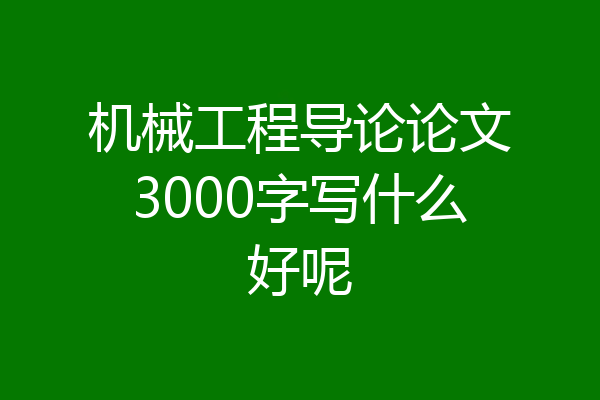 机械工程导论论文3000字写什么好呢