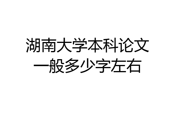 湖南大学本科论文一般多少字左右