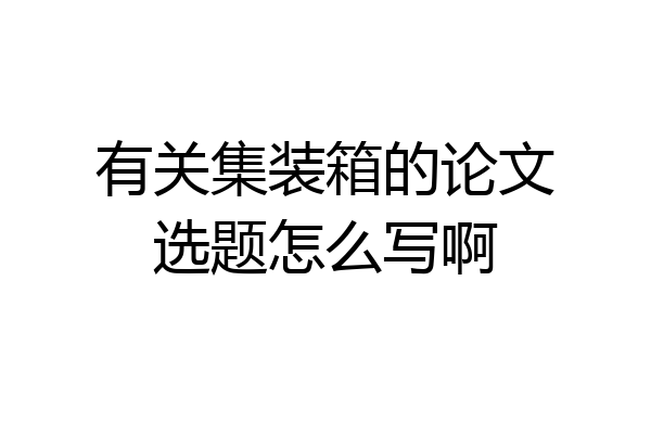 有关集装箱的论文选题怎么写啊
