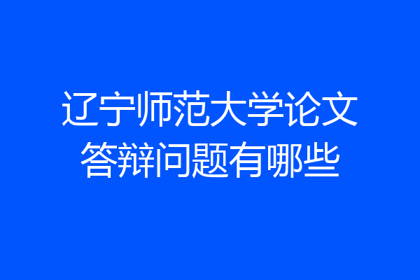 辽宁师范大学论文答辩问题有哪些