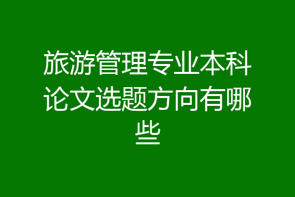 旅游管理专业本科论文选题方向有哪些